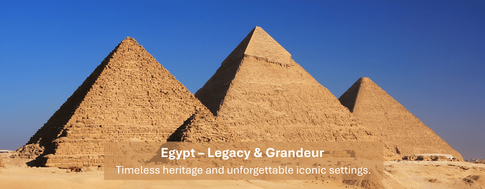 Egypt – Legacy & Grandeur Timeless heritage and unforgettable iconic settings.