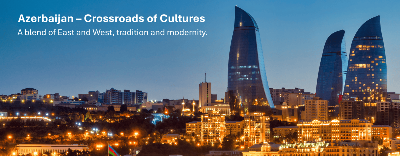 Azerbaijan – Crossroads of Cultures A blend of East and West, tradition and modernity.